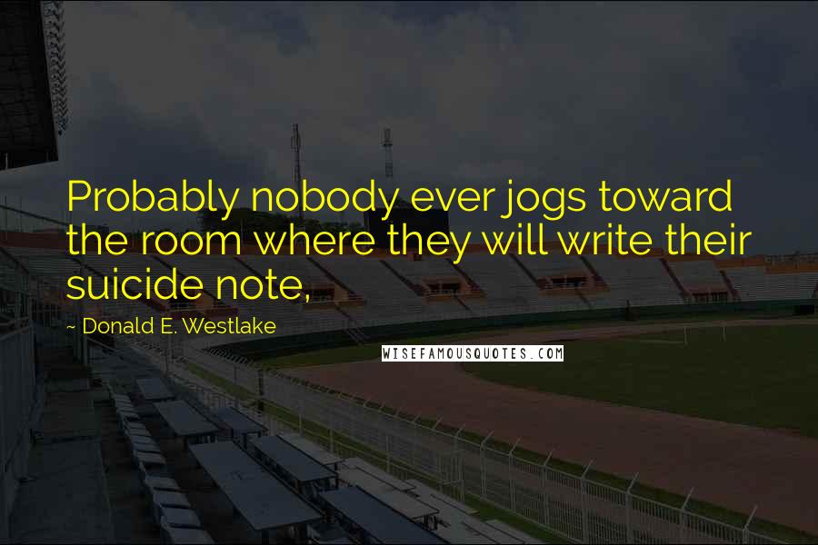 Donald E. Westlake quotes: Probably nobody ever jogs toward the room where they will write their suicide note,