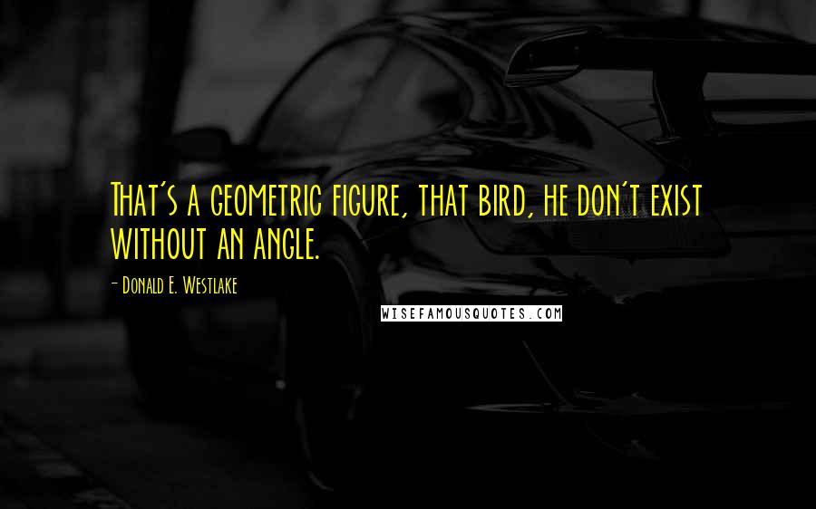 Donald E. Westlake quotes: That's a geometric figure, that bird, he don't exist without an angle.