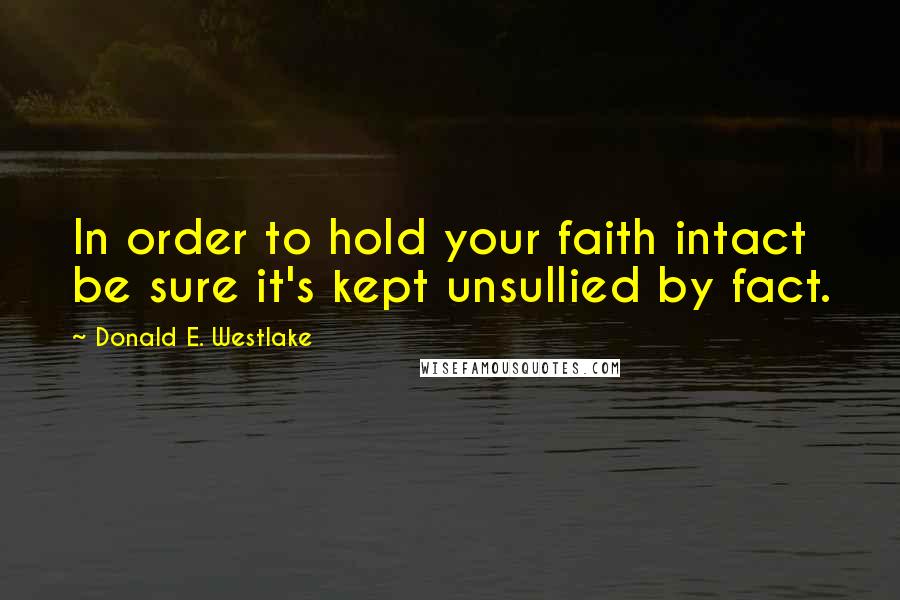 Donald E. Westlake quotes: In order to hold your faith intact be sure it's kept unsullied by fact.