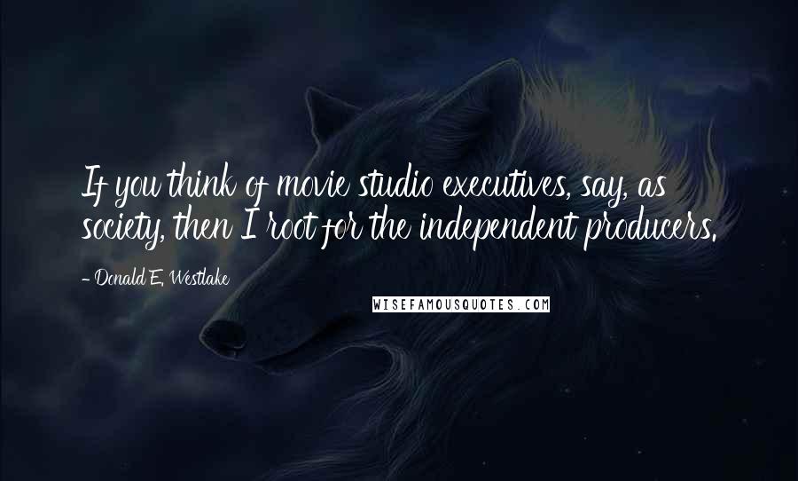 Donald E. Westlake quotes: If you think of movie studio executives, say, as society, then I root for the independent producers.