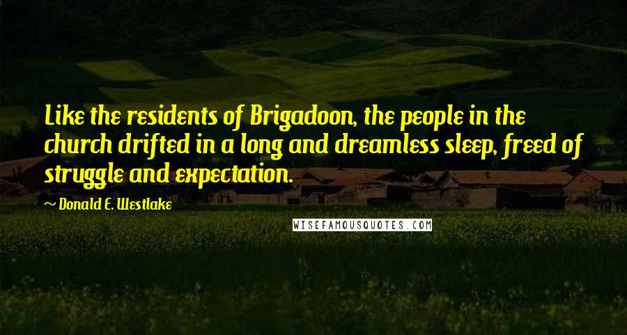 Donald E. Westlake quotes: Like the residents of Brigadoon, the people in the church drifted in a long and dreamless sleep, freed of struggle and expectation. Donald E. Westlake quotes: Like the residents of Brigadoon, the people in the church drifted in a long and dreamless sleep, freed of struggle and expectation.
