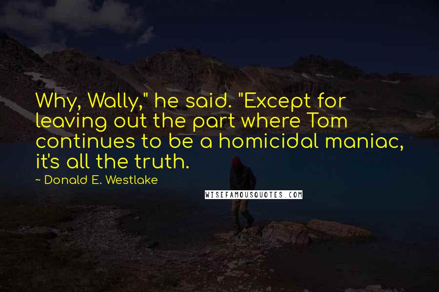 Donald E. Westlake quotes: Why, Wally," he said. "Except for leaving out the part where Tom continues to be a homicidal maniac, it's all the truth.