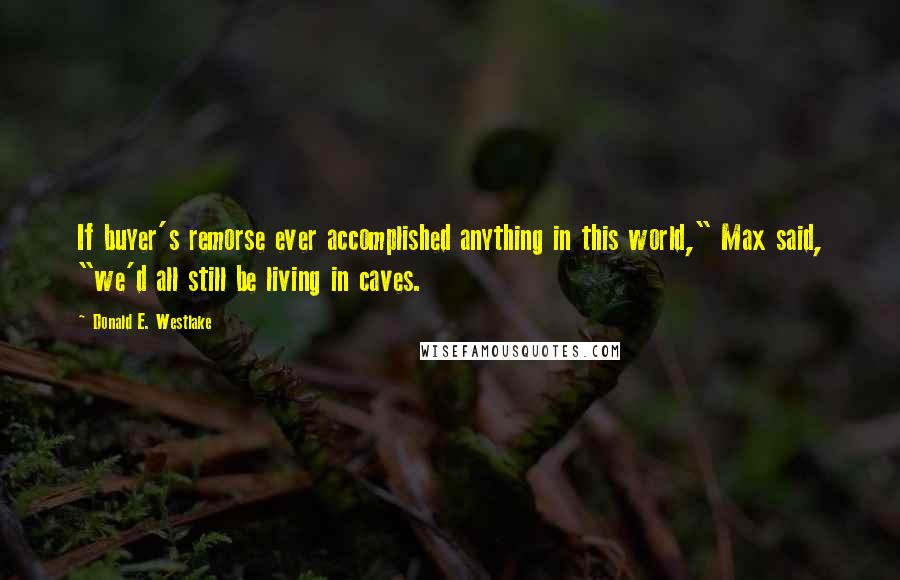 Donald E. Westlake quotes: If buyer's remorse ever accomplished anything in this world," Max said, "we'd all still be living in caves.