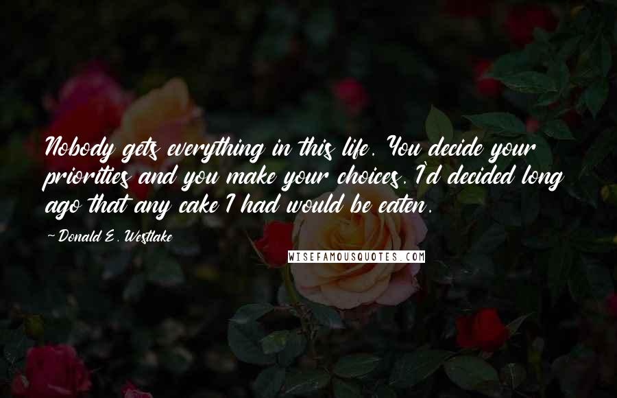 Donald E. Westlake quotes: Nobody gets everything in this life. You decide your priorities and you make your choices. I'd decided long ago that any cake I had would be eaten.