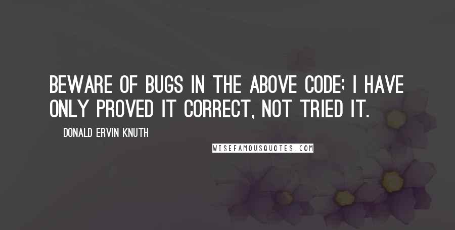 Donald Ervin Knuth quotes: Beware of bugs in the above code; I have only proved it correct, not tried it.