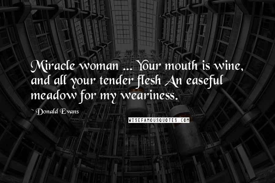 Donald Evans quotes: Miracle woman ... Your mouth is wine, and all your tender flesh An easeful meadow for my weariness.