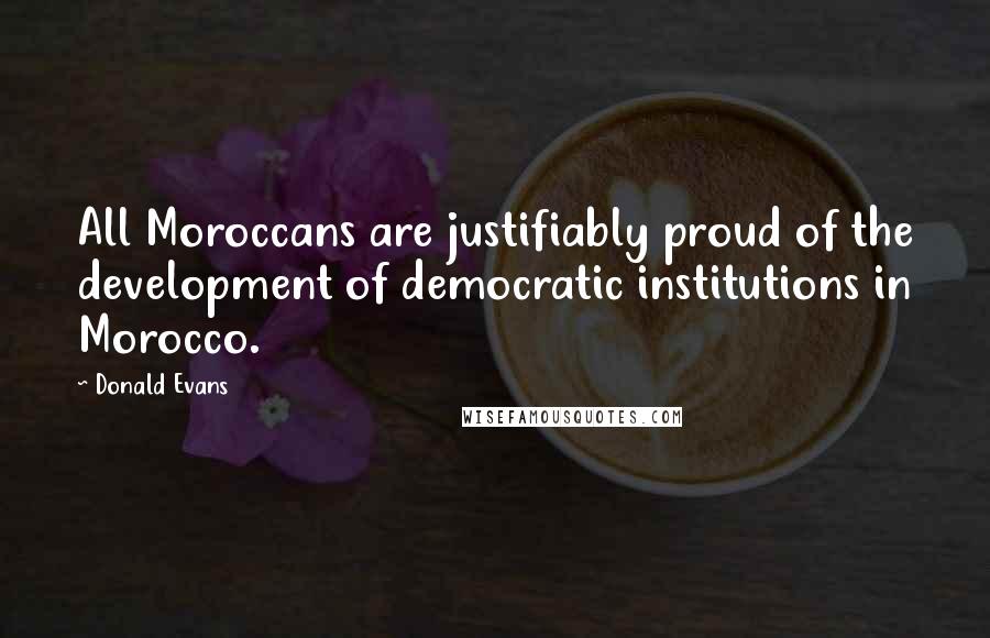 Donald Evans quotes: All Moroccans are justifiably proud of the development of democratic institutions in Morocco.