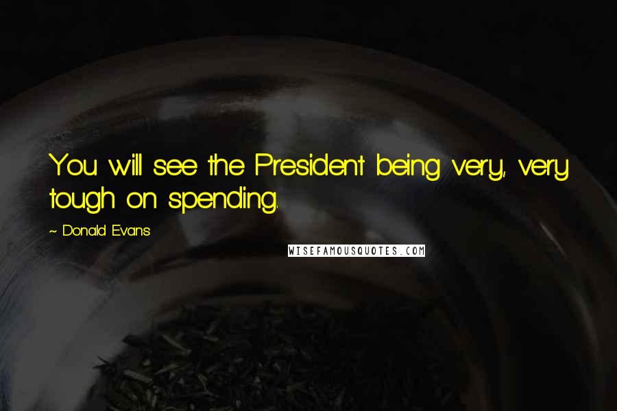 Donald Evans quotes: You will see the President being very, very tough on spending.