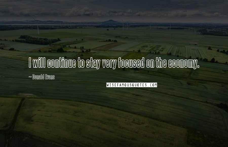 Donald Evans quotes: I will continue to stay very focused on the economy.