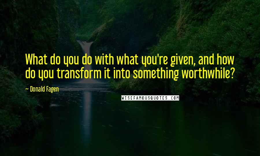 Donald Fagen quotes: What do you do with what you're given, and how do you transform it into something worthwhile?