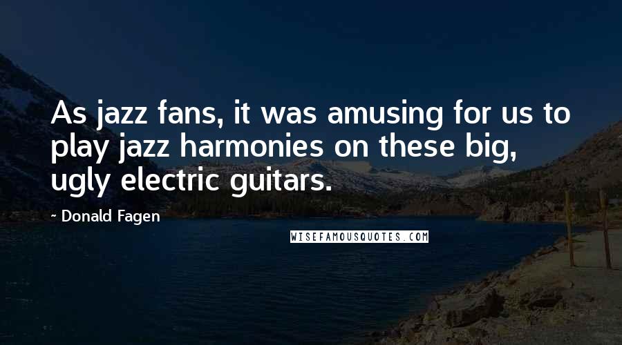 Donald Fagen quotes: As jazz fans, it was amusing for us to play jazz harmonies on these big, ugly electric guitars.