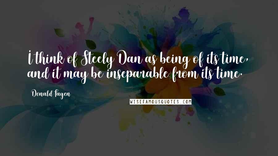 Donald Fagen quotes: I think of Steely Dan as being of its time, and it may be inseparable from its time.