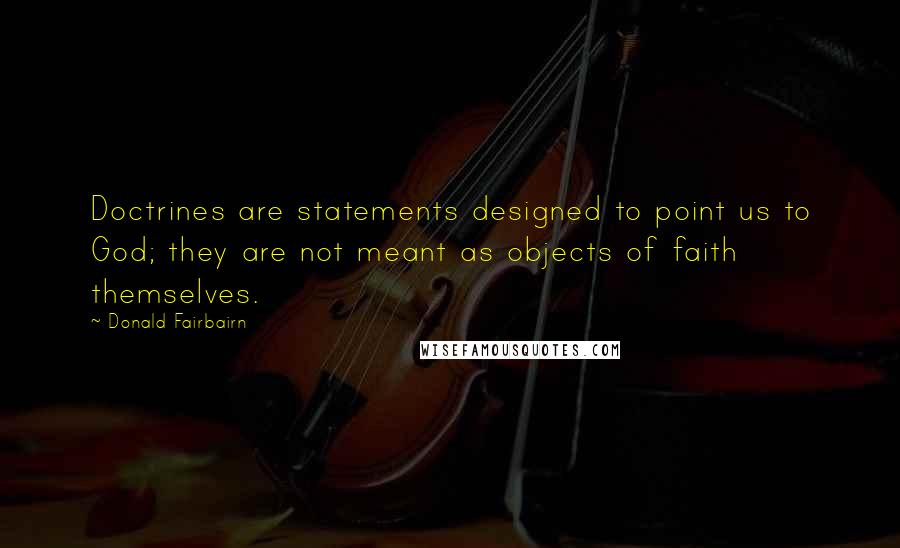 Donald Fairbairn quotes: Doctrines are statements designed to point us to God; they are not meant as objects of faith themselves. Donald Fairbairn quotes: Doctrines are statements designed to point us to God; they are not meant as objects of faith themselves.
