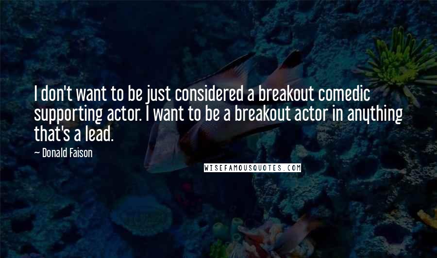 Donald Faison quotes: I don't want to be just considered a breakout comedic supporting actor. I want to be a breakout actor in anything that's a lead. Donald Faison quotes: I don't want to be just considered a breakout comedic supporting actor. I want to be a breakout actor in anything that's a lead.