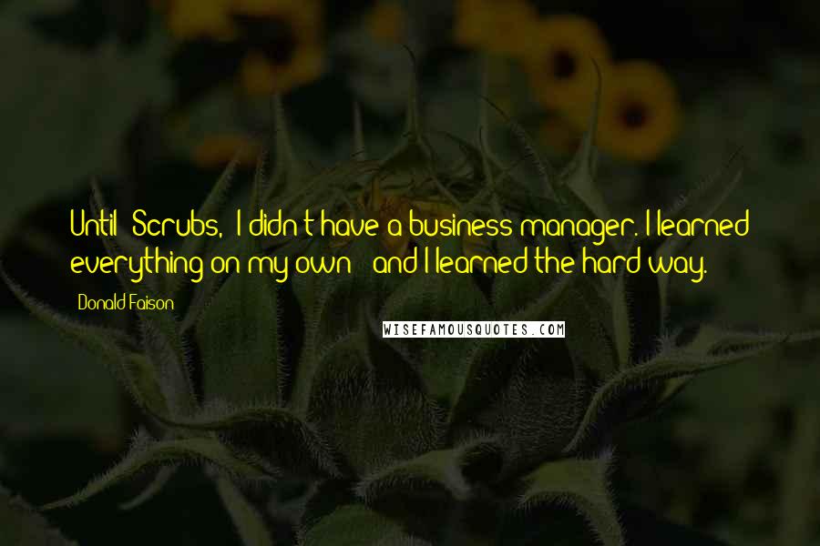 Donald Faison quotes: Until 'Scrubs,' I didn't have a business manager. I learned everything on my own - and I learned the hard way. Donald Faison quotes: Until 'Scrubs,' I didn't have a business manager. I learned everything on my own - and I learned the hard way.