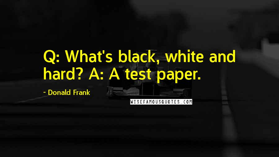 Donald Frank quotes: Q: What's black, white and hard? A: A test paper.