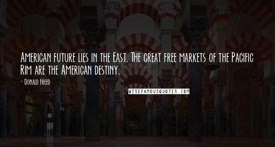 Donald Freed quotes: American future lies in the East. The great free markets of the Pacific Rim are the American destiny. Donald Freed quotes: American future lies in the East. The great free markets of the Pacific Rim are the American destiny.