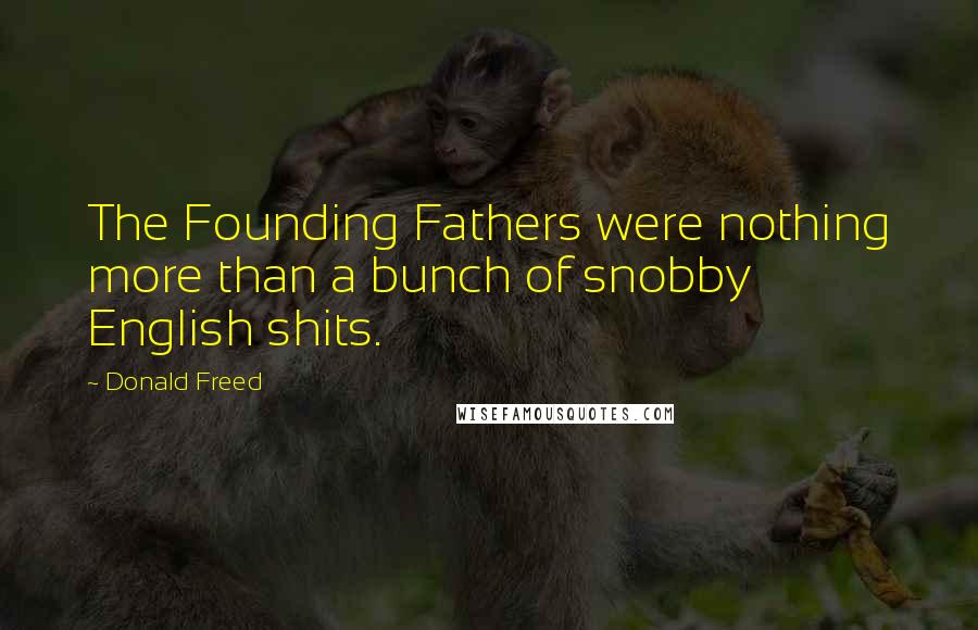 Donald Freed quotes: The Founding Fathers were nothing more than a bunch of snobby English shits.