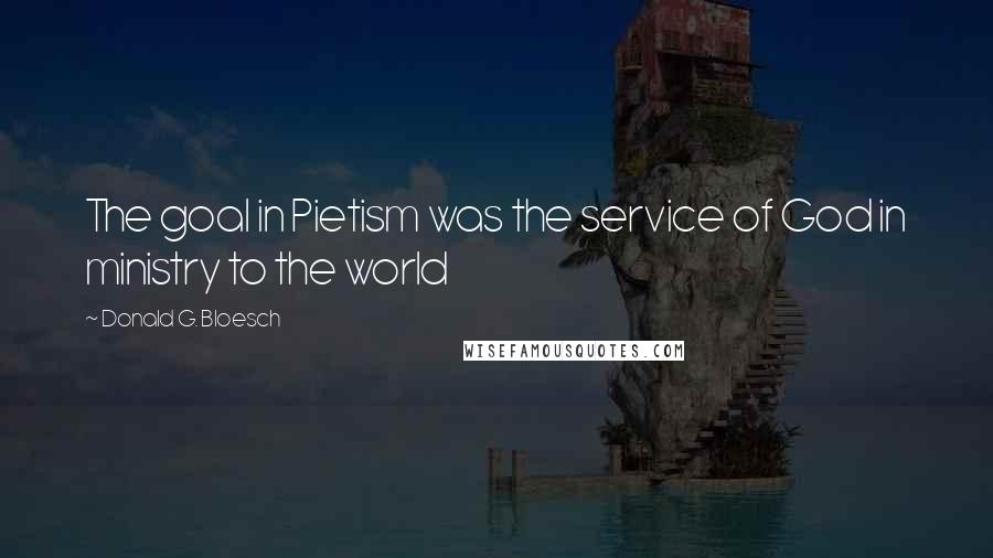 Donald G. Bloesch quotes: The goal in Pietism was the service of God in ministry to the world