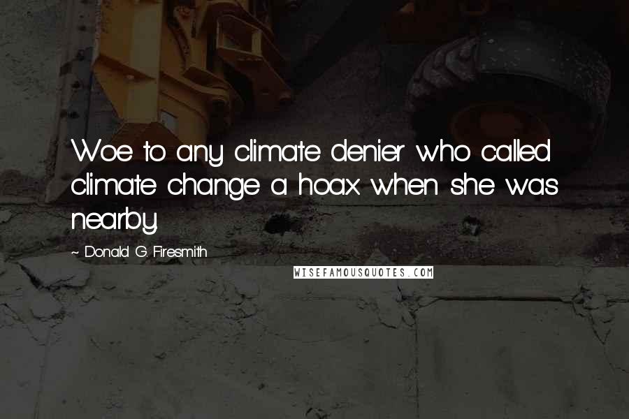 Donald G. Firesmith quotes: Woe to any climate denier who called climate change a hoax when she was nearby.