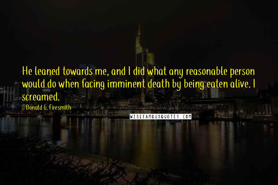 Donald G. Firesmith quotes: He leaned towards me, and I did what any reasonable person would do when facing imminent death by being eaten alive. I screamed.