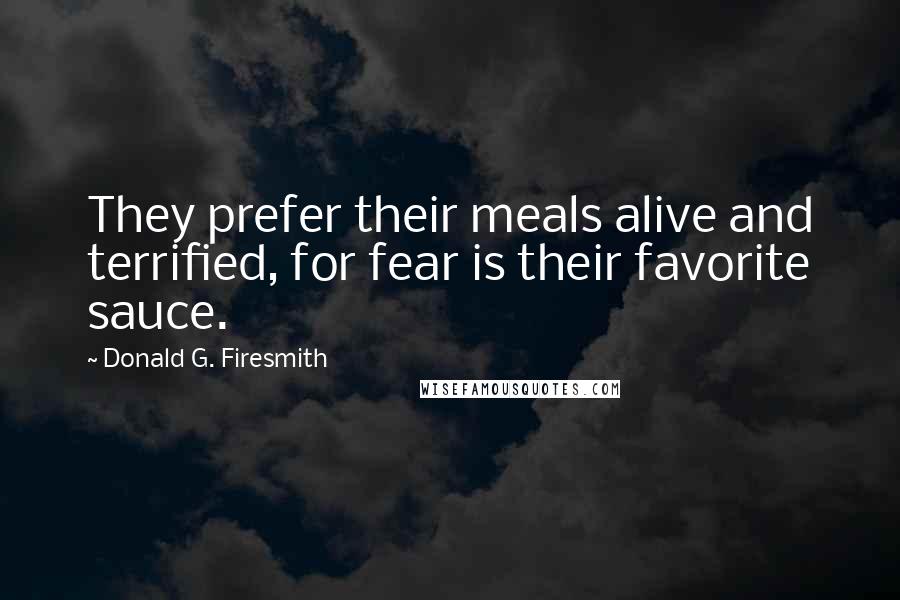 Donald G. Firesmith quotes: They prefer their meals alive and terrified, for fear is their favorite sauce.