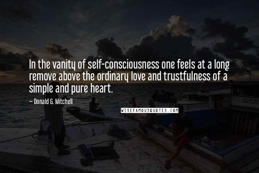 Donald G. Mitchell quotes: In the vanity of self-consciousness one feels at a long remove above the ordinary love and trustfulness of a simple and pure heart.