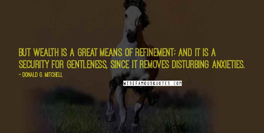 Donald G. Mitchell quotes: But wealth is a great means of refinement; and it is a security for gentleness, since it removes disturbing anxieties.