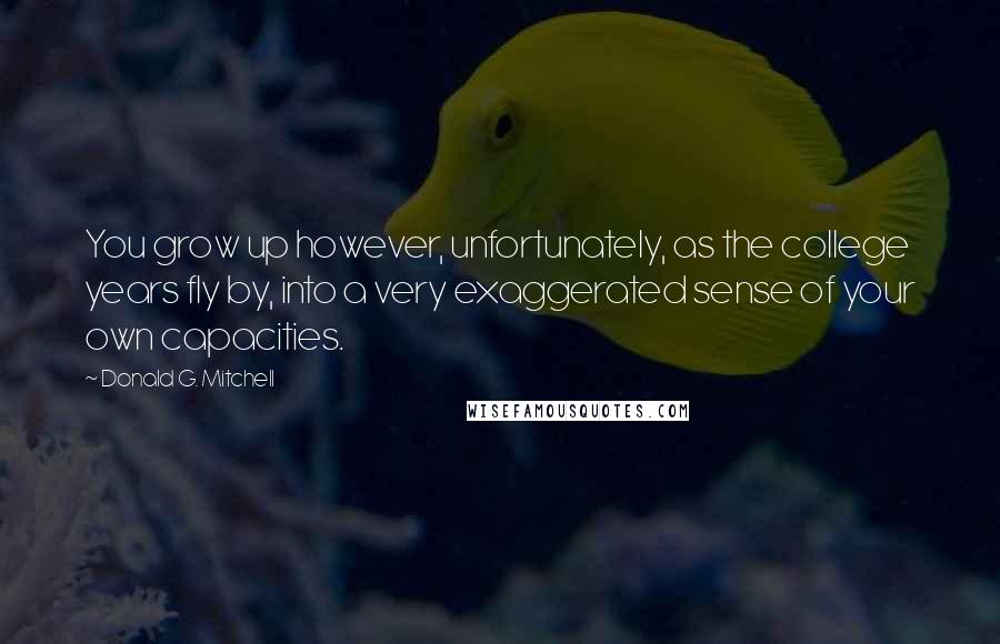 Donald G. Mitchell quotes: You grow up however, unfortunately, as the college years fly by, into a very exaggerated sense of your own capacities.