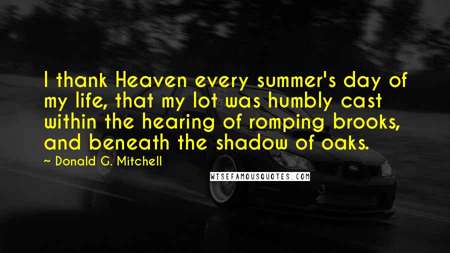 Donald G. Mitchell quotes: I thank Heaven every summer's day of my life, that my lot was humbly cast within the hearing of romping brooks, and beneath the shadow of oaks.