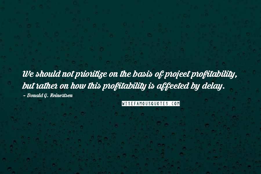 Donald G. Reinertsen quotes: We should not prioritize on the basis of project profitability, but rather on how this profitability is affected by delay.