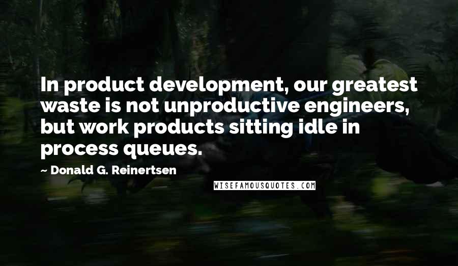 Donald G. Reinertsen quotes: In product development, our greatest waste is not unproductive engineers, but work products sitting idle in process queues.