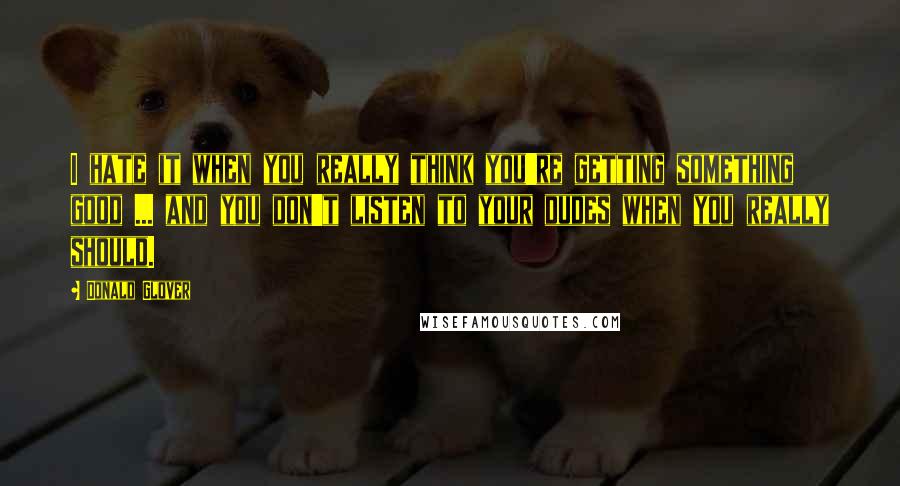 Donald Glover quotes: I hate it when you really think you're getting something good ... and you don't listen to your dudes when you really should.