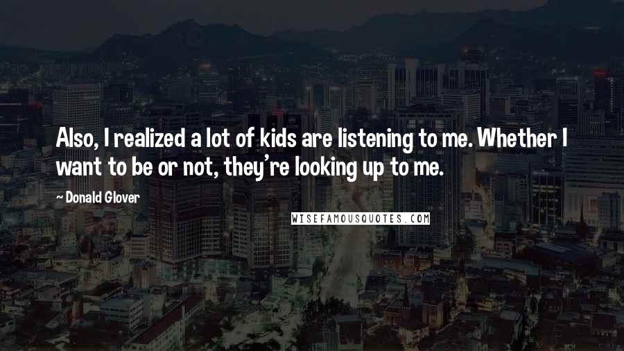 Donald Glover quotes: Also, I realized a lot of kids are listening to me. Whether I want to be or not, they're looking up to me.