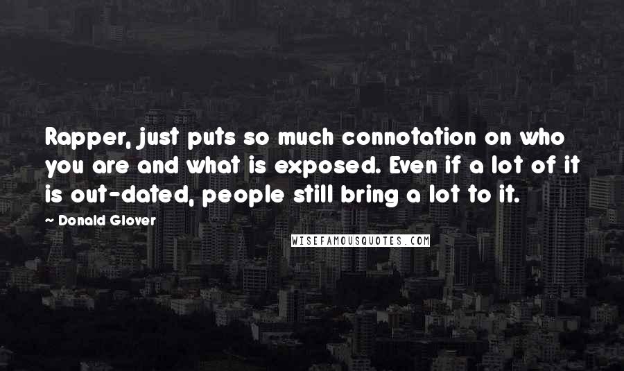 Donald Glover quotes: Rapper, just puts so much connotation on who you are and what is exposed. Even if a lot of it is out-dated, people still bring a lot to it. Donald Glover quotes: Rapper, just puts so much connotation on who you are and what is exposed. Even if a lot of it is out-dated, people still bring a lot to it.