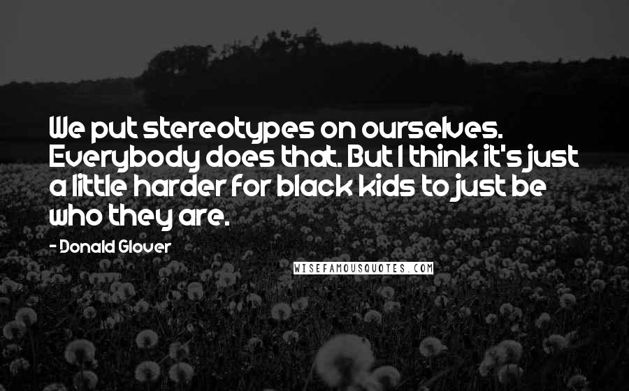 Donald Glover quotes: We put stereotypes on ourselves. Everybody does that. But I think it's just a little harder for black kids to just be who they are.