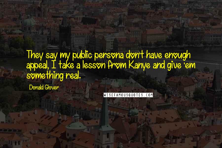 Donald Glover quotes: They say my public persona don't have enough appeal, I take a lesson from Kanye and give 'em something real.