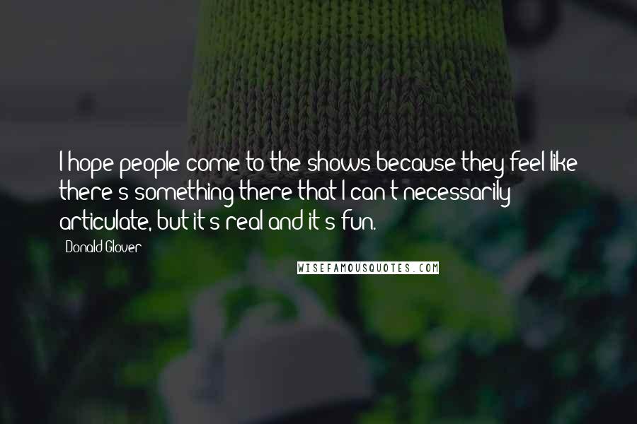 Donald Glover quotes: I hope people come to the shows because they feel like there's something there that I can't necessarily articulate, but it's real and it's fun.