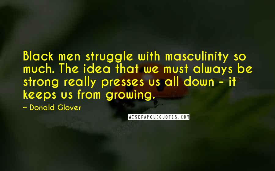 Donald Glover quotes: Black men struggle with masculinity so much. The idea that we must always be strong really presses us all down - it keeps us from growing.