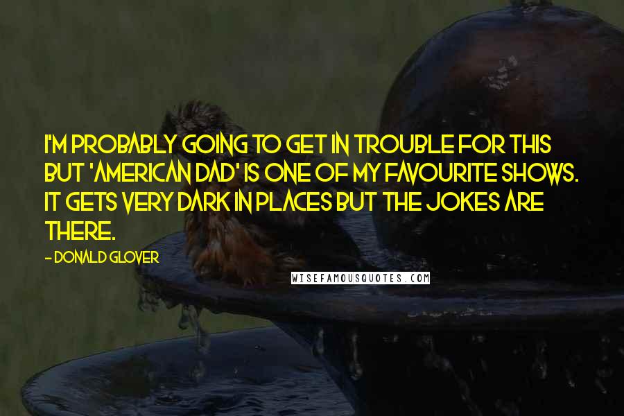 Donald Glover quotes: I'm probably going to get in trouble for this but 'American Dad' is one of my favourite shows. It gets very dark in places but the jokes are there.