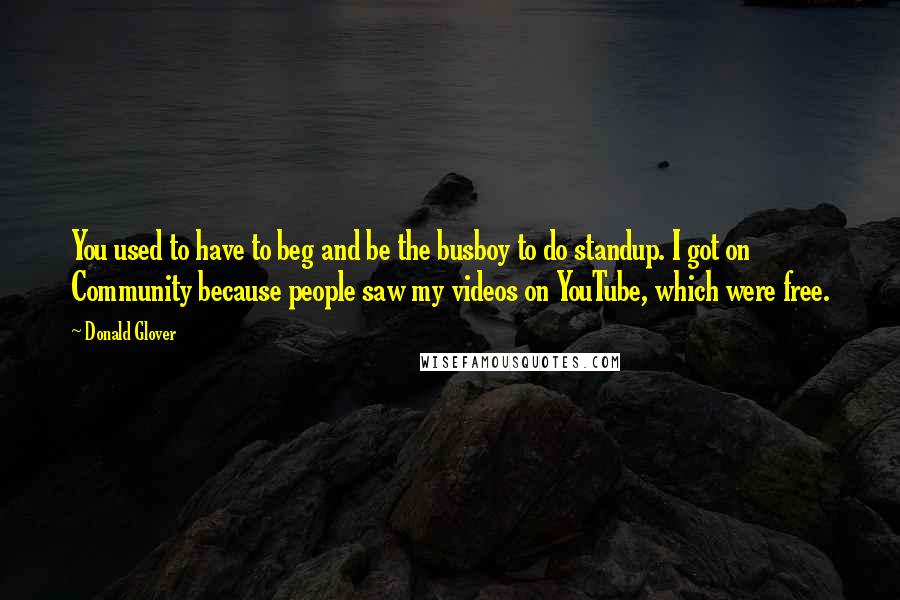 Donald Glover quotes: You used to have to beg and be the busboy to do standup. I got on Community because people saw my videos on YouTube, which were free.