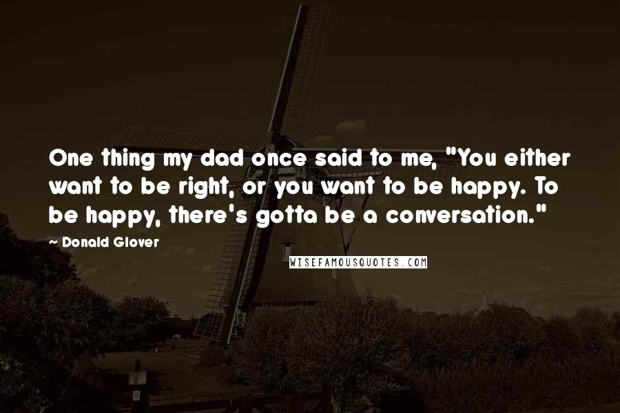 Donald Glover quotes: One thing my dad once said to me, "You either want to be right, or you want to be happy. To be happy, there's gotta be a conversation."