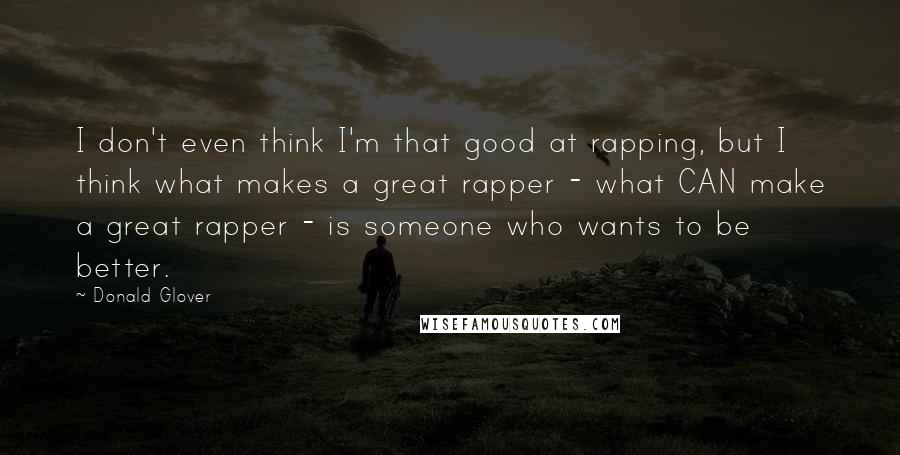 Donald Glover quotes: I don't even think I'm that good at rapping, but I think what makes a great rapper - what CAN make a great rapper - is someone who wants to