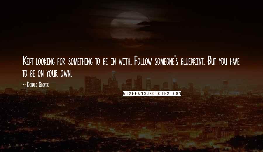 Donald Glover quotes: Kept looking for something to be in with. Follow someone's blueprint. But you have to be on your own.