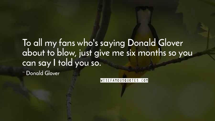 Donald Glover quotes: To all my fans who's saying Donald Glover about to blow, just give me six months so you can say I told you so.