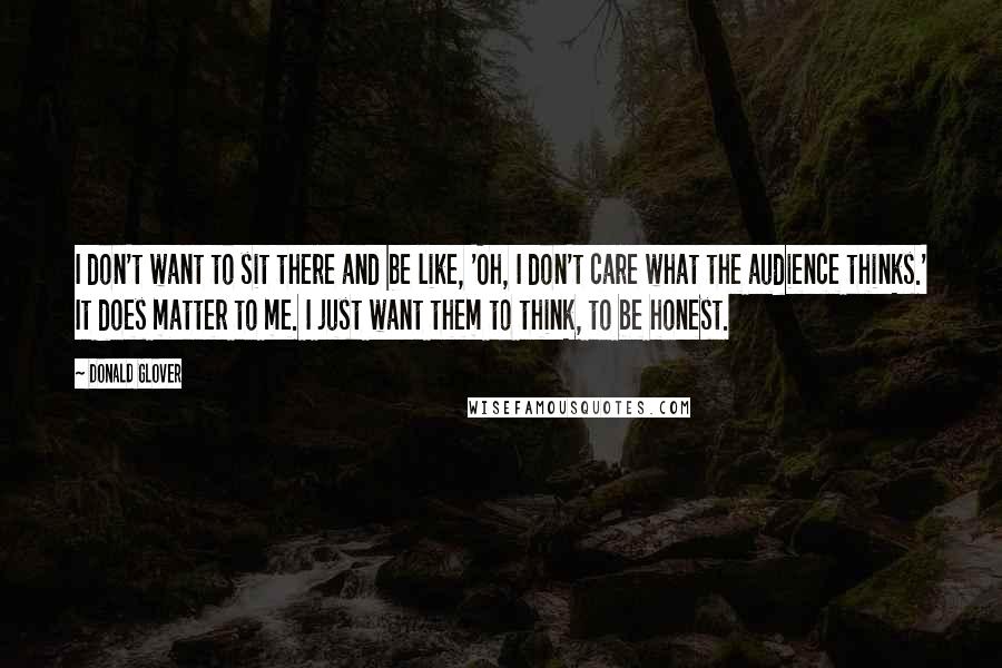 Donald Glover quotes: I don't want to sit there and be like, 'Oh, I don't care what the audience thinks.' It does matter to me. I just want them to think, to be Donald Glover quotes: I don't want to sit there and be like, 'Oh, I don't care what the audience thinks.' It does matter to me. I just want them to think, to be