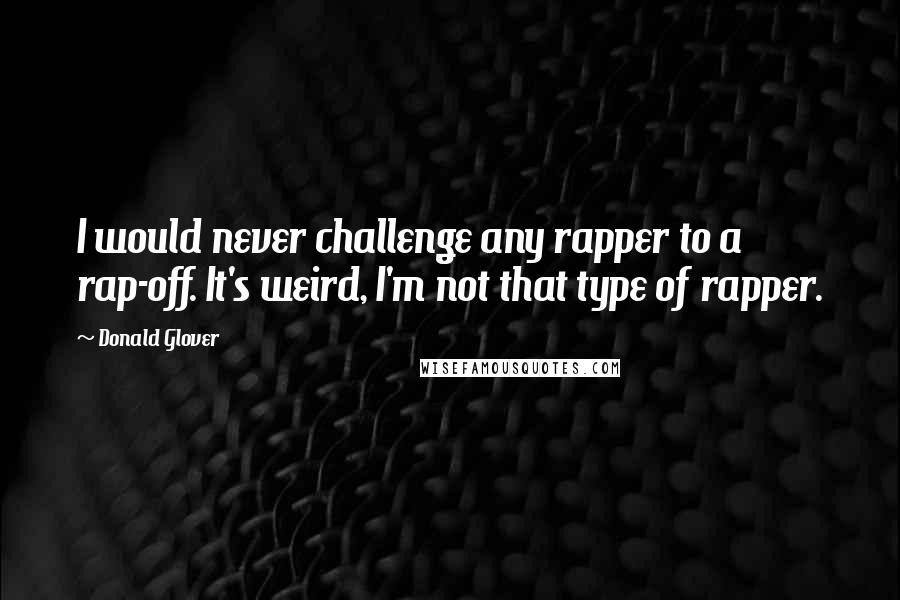 Donald Glover quotes: I would never challenge any rapper to a rap-off. It's weird, I'm not that type of rapper.