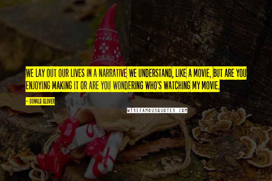 Donald Glover quotes: We lay out our lives in a narrative we understand, like a movie, but are you enjoying making it or are you wondering who's watching my movie.