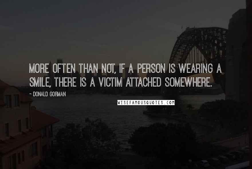 Donald Gorman quotes: More often than not, if a person is wearing a smile, there is a victim attached somewhere.