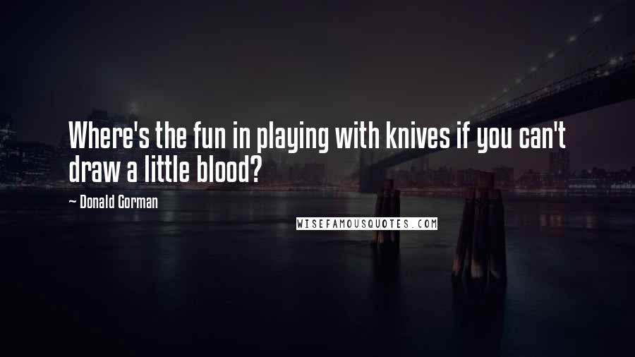 Donald Gorman quotes: Where's the fun in playing with knives if you can't draw a little blood? Donald Gorman quotes: Where's the fun in playing with knives if you can't draw a little blood?